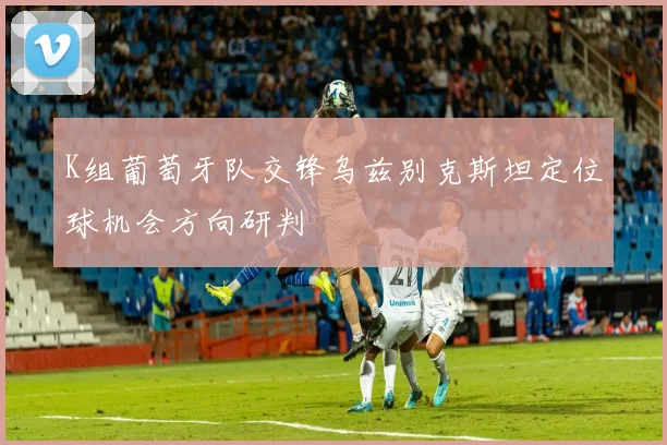 K组葡萄牙队交锋乌兹别克斯坦定位球机会方向研判