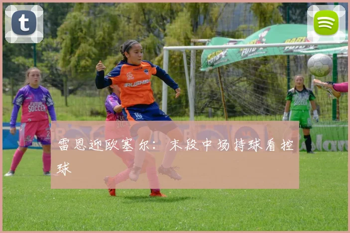 雷恩迎欧塞尔：末段中场持球看控球
