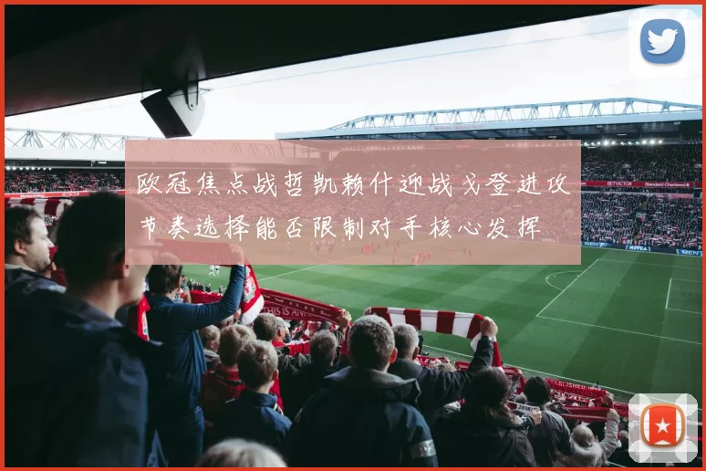 欧冠焦点战哲凯赖什迎战戈登进攻节奏选择能否限制对手核心发挥