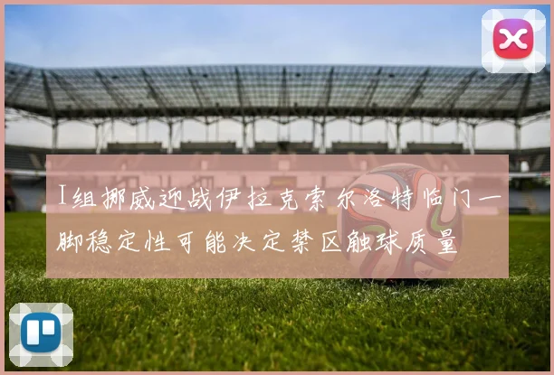 I组挪威迎战伊拉克索尔洛特临门一脚稳定性可能决定禁区触球质量