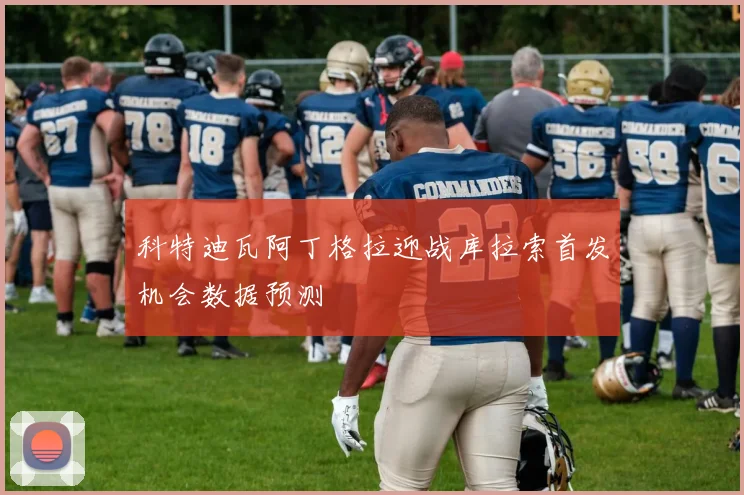 科特迪瓦阿丁格拉迎战库拉索首发机会数据预测