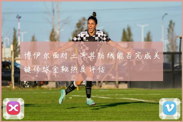 博伊尔面对土耳其防线能否完成关键传球金靴热度评估