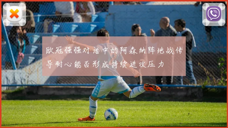 欧冠强强对话中的阿森纳阵地战传导耐心能否形成持续进攻压力
