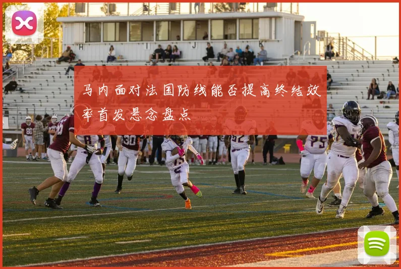 马内面对法国防线能否提高终结效率首发悬念盘点