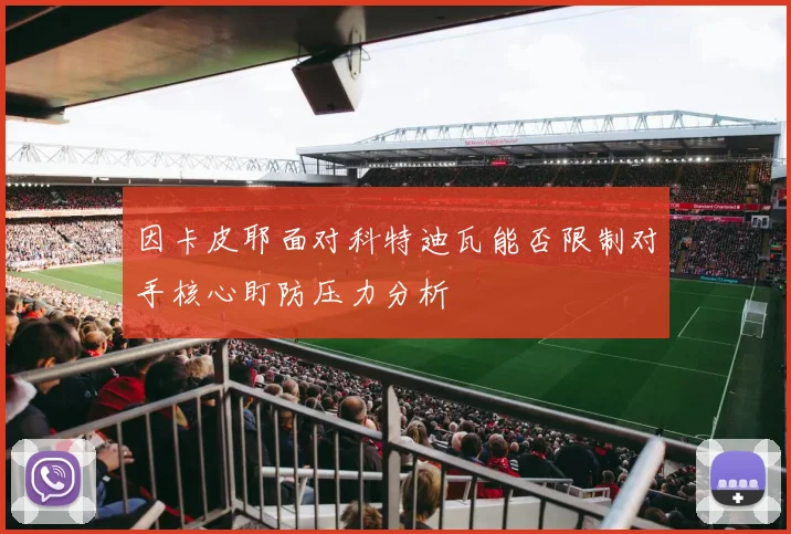 因卡皮耶面对科特迪瓦能否限制对手核心盯防压力分析