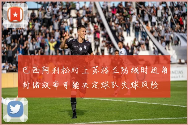 巴西阿利松对上苏格兰防线时近角封堵效率可能决定球队失球风险