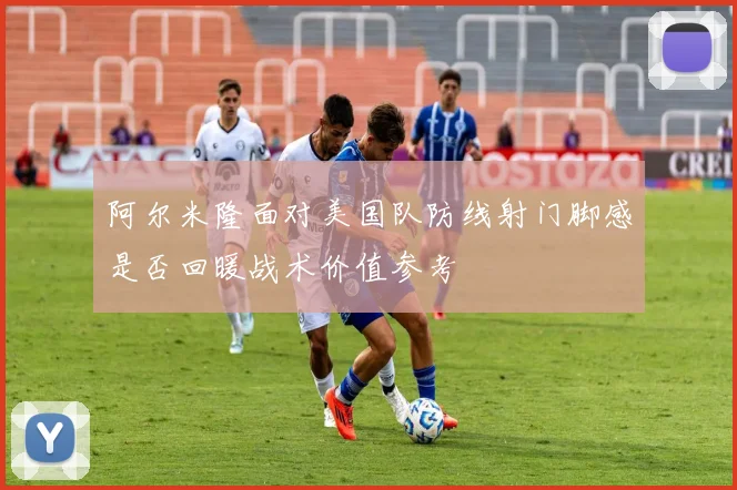 阿尔米隆面对美国队防线射门脚感是否回暖战术价值参考