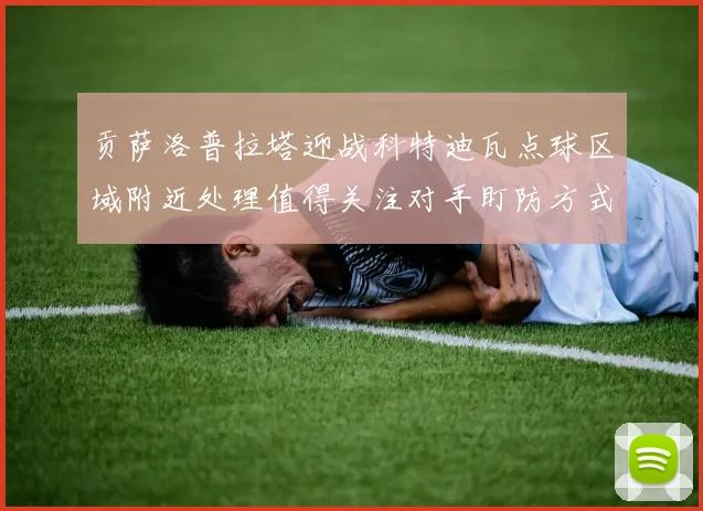 贡萨洛普拉塔迎战科特迪瓦点球区域附近处理值得关注对手盯防方式