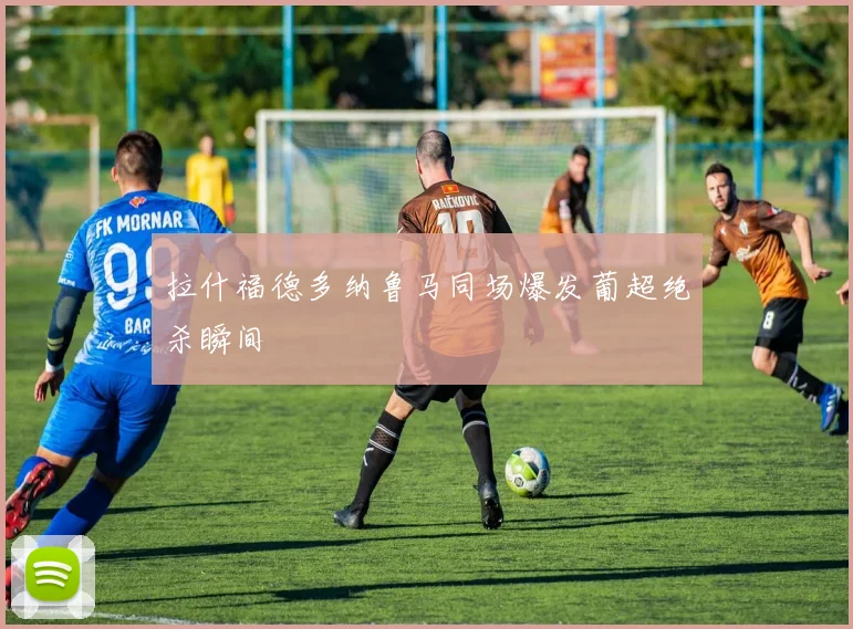 拉什福德多纳鲁马同场爆发葡超绝杀瞬间