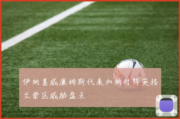 伊纳基威廉姆斯代表加纳对阵英格兰禁区威胁盘点