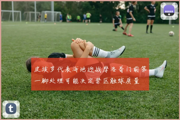 皮埃罗代表海地迎战摩洛哥门前第一脚处理可能决定禁区触球质量
