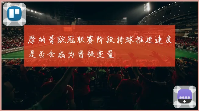 摩纳哥欧冠联赛阶段持球推进速度是否会成为晋级变量