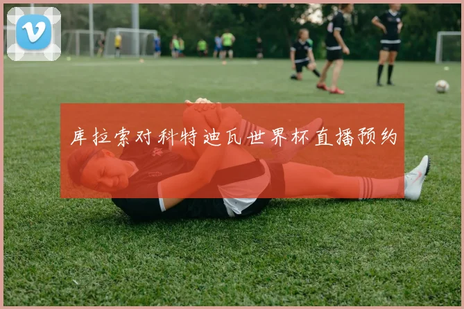 库拉索对科特迪瓦世界杯直播预约