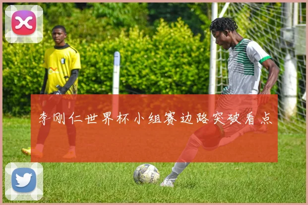 李刚仁世界杯小组赛边路突破看点