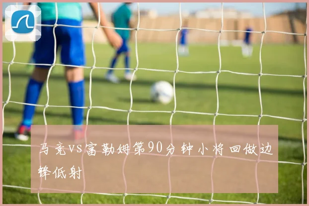 马竞vs富勒姆第90分钟小将回做边锋低射