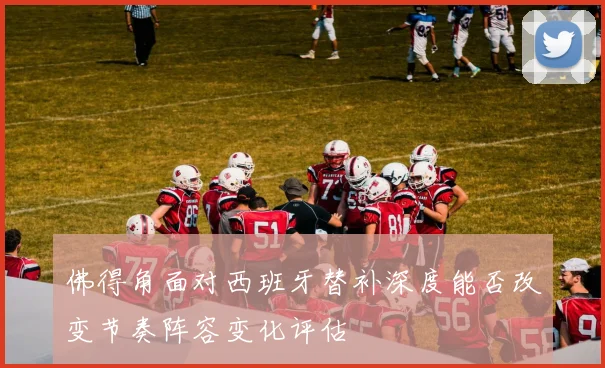 佛得角面对西班牙替补深度能否改变节奏阵容变化评估