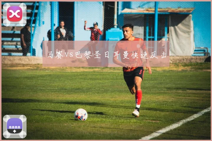 马赛vs巴黎圣日耳曼快速反击