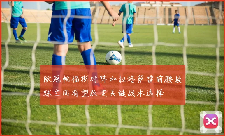 欧冠帕福斯对阵加拉塔萨雷前腰接球空间有望改变关键战术选择