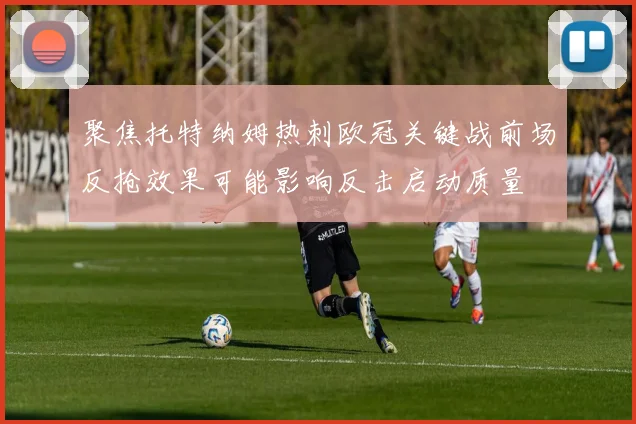 聚焦托特纳姆热刺欧冠关键战前场反抢效果可能影响反击启动质量