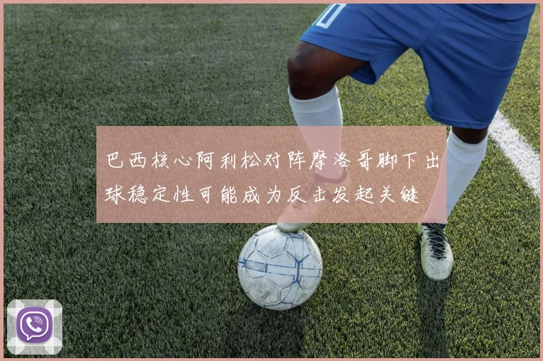巴西核心阿利松对阵摩洛哥脚下出球稳定性可能成为反击发起关键