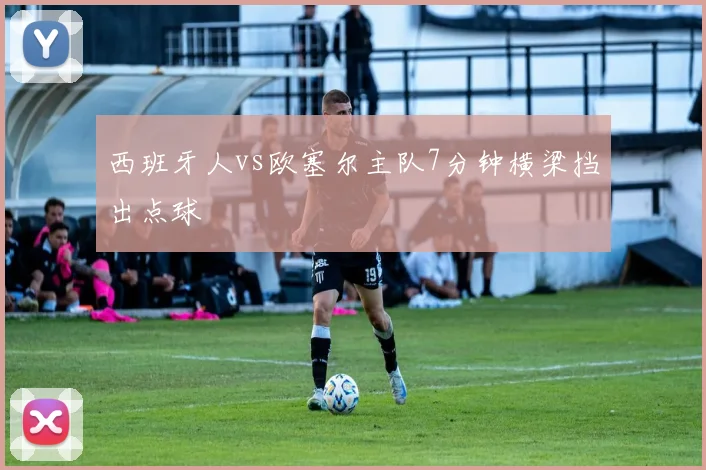 西班牙人vs欧塞尔主队7分钟横梁挡出点球