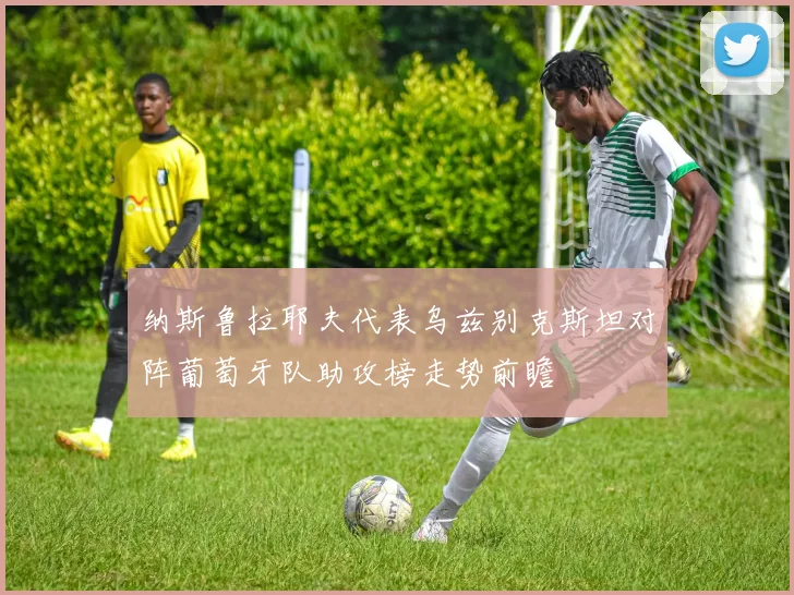 纳斯鲁拉耶夫代表乌兹别克斯坦对阵葡萄牙队助攻榜走势前瞻