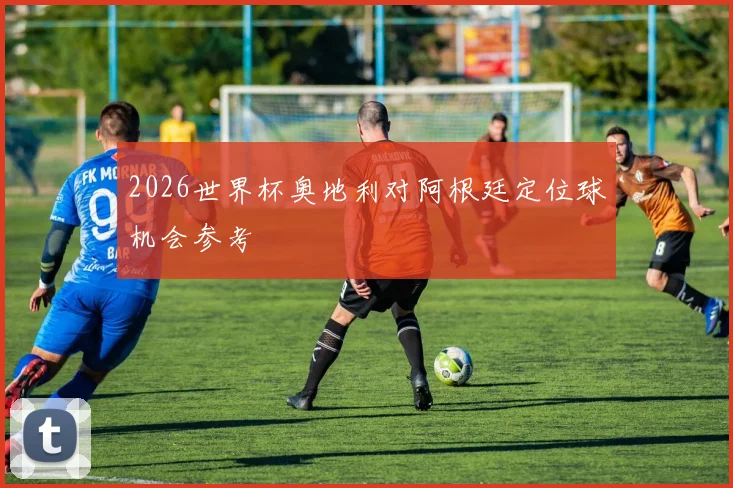 2026世界杯奥地利对阿根廷定位球机会参考