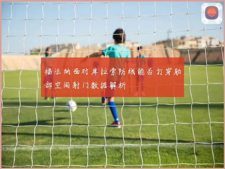 福法纳面对库拉索防线能否打穿肋部空间射门数据解析