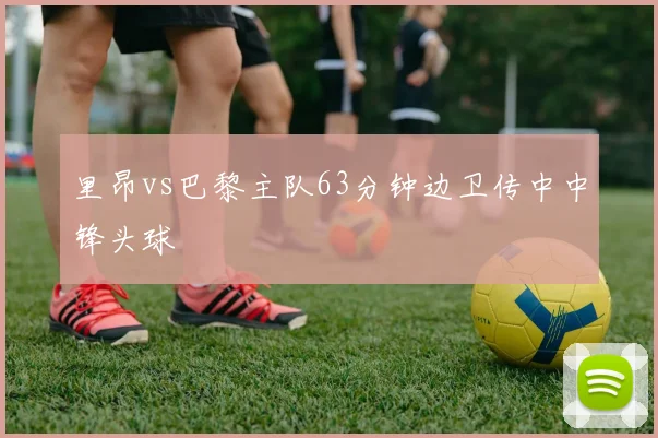 里昂vs巴黎主队63分钟边卫传中中锋头球
