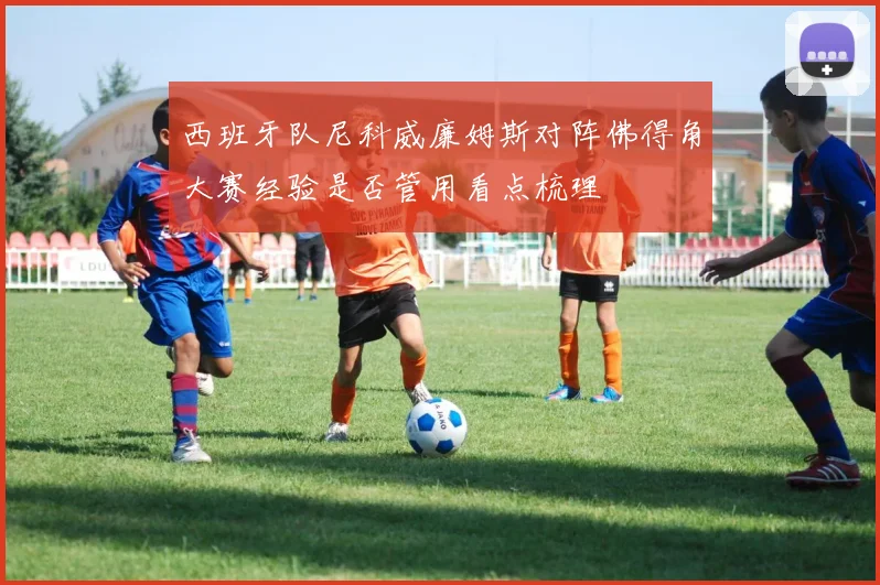 西班牙队尼科威廉姆斯对阵佛得角大赛经验是否管用看点梳理