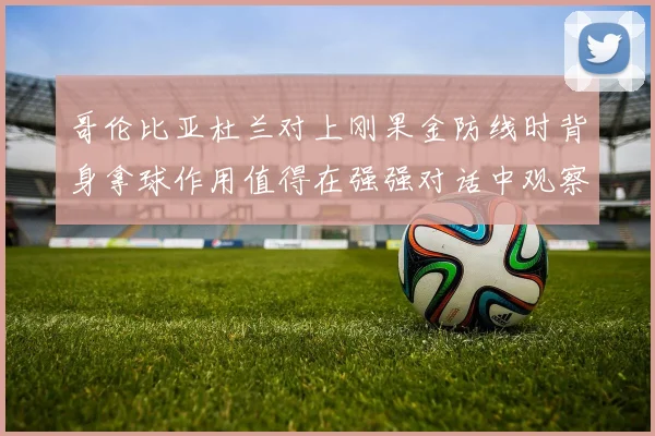哥伦比亚杜兰对上刚果金防线时背身拿球作用值得在强强对话中观察