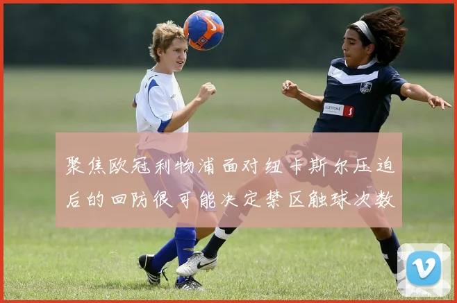 聚焦欧冠利物浦面对纽卡斯尔压迫后的回防很可能决定禁区触球次数