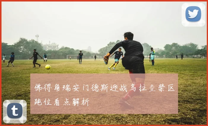 佛得角瑞安门德斯迎战乌拉圭禁区跑位看点解析