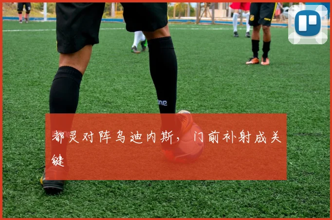 都灵对阵乌迪内斯,门前补射成关键