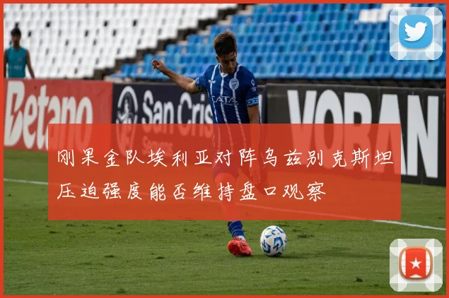 刚果金队埃利亚对阵乌兹别克斯坦压迫强度能否维持盘口观察