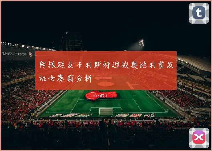 阿根廷麦卡利斯特迎战奥地利首发机会赛前分析
