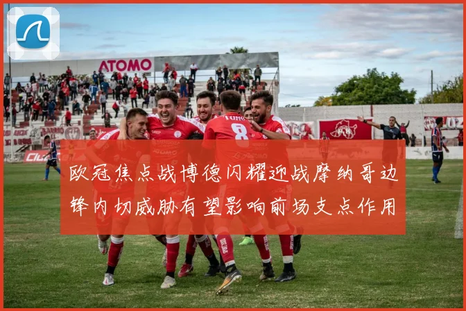 欧冠焦点战博德闪耀迎战摩纳哥边锋内切威胁有望影响前场支点作用