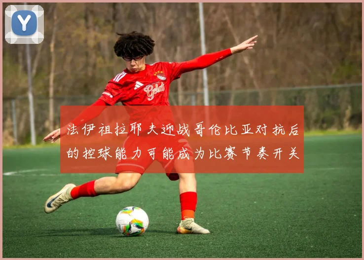 法伊祖拉耶夫迎战哥伦比亚对抗后的控球能力可能成为比赛节奏开关