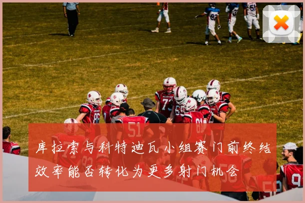 库拉索与科特迪瓦小组赛门前终结效率能否转化为更多射门机会