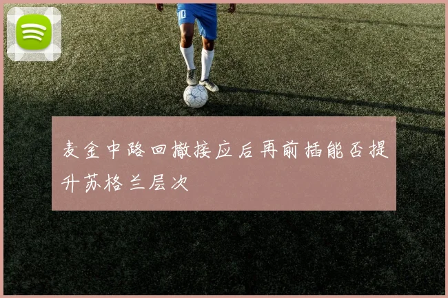 麦金中路回撤接应后再前插能否提升苏格兰层次