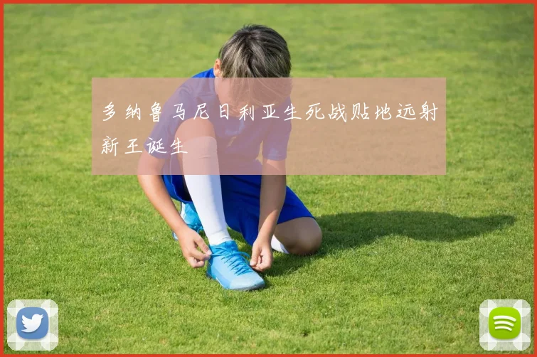 多纳鲁马尼日利亚生死战贴地远射新王诞生