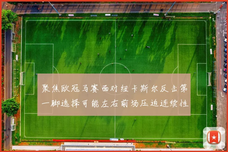 聚焦欧冠马赛面对纽卡斯尔反击第一脚选择可能左右前场压迫连续性