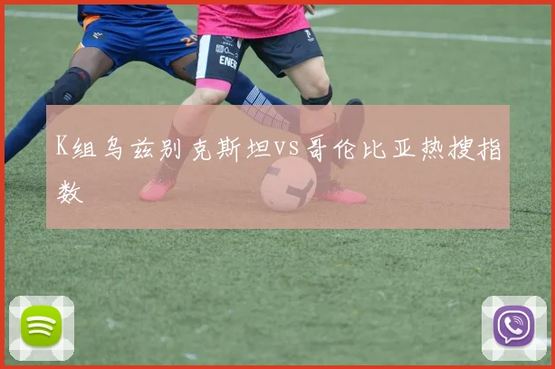 K组乌兹别克斯坦vs哥伦比亚热搜指数