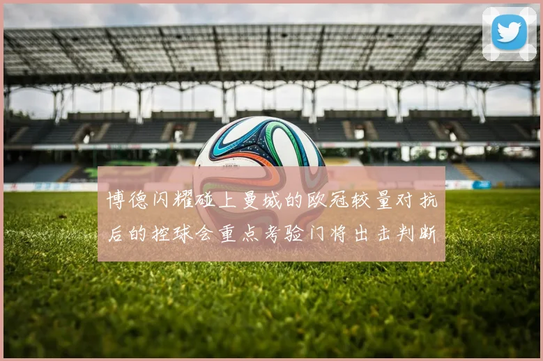 博德闪耀碰上曼城的欧冠较量对抗后的控球会重点考验门将出击判断