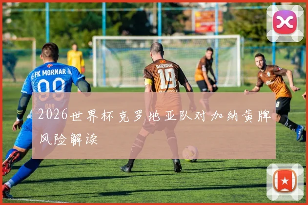 2026世界杯克罗地亚队对加纳黄牌风险解读