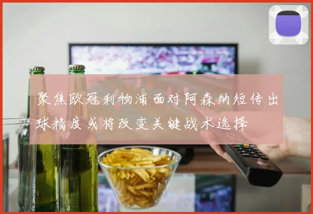 聚焦欧冠利物浦面对阿森纳短传出球精度或将改变关键战术选择