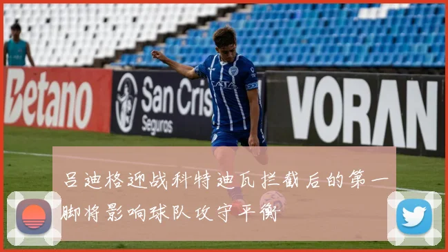 吕迪格迎战科特迪瓦拦截后的第一脚将影响球队攻守平衡