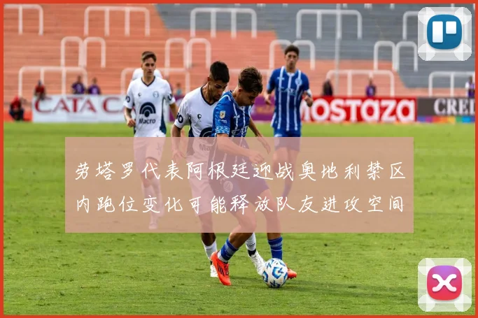 劳塔罗代表阿根廷迎战奥地利禁区内跑位变化可能释放队友进攻空间