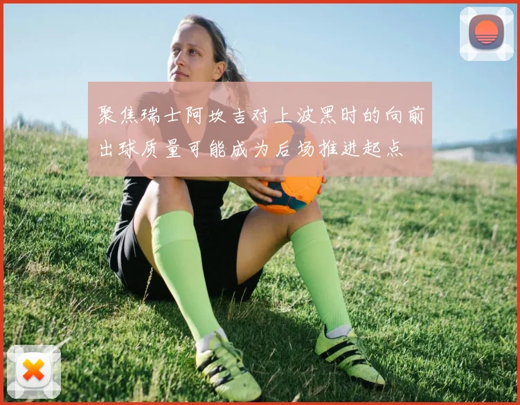 聚焦瑞士阿坎吉对上波黑时的向前出球质量可能成为后场推进起点