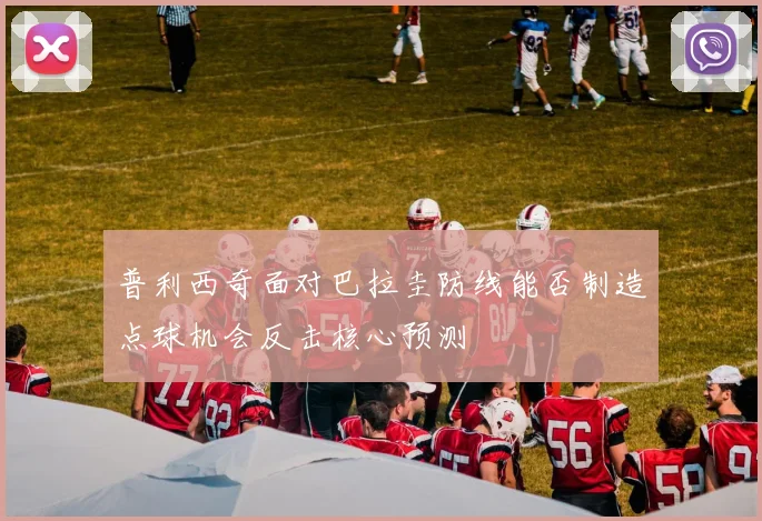 普利西奇面对巴拉圭防线能否制造点球机会反击核心预测